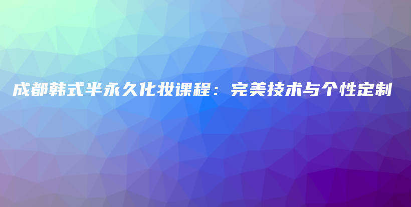 成都韓式半永久化妝課程：完美技術(shù)與個性定制插圖