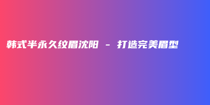 韓式半永久紋眉沈陽(yáng) – 打造完美眉型插圖