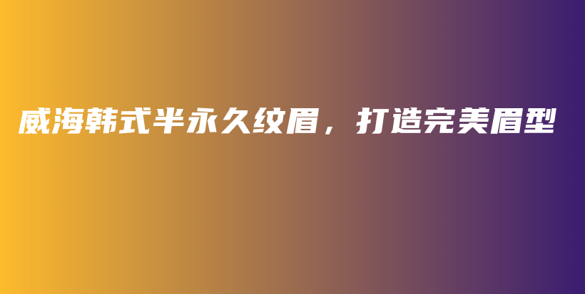 威海韓式半永久紋眉，打造完美眉型插圖