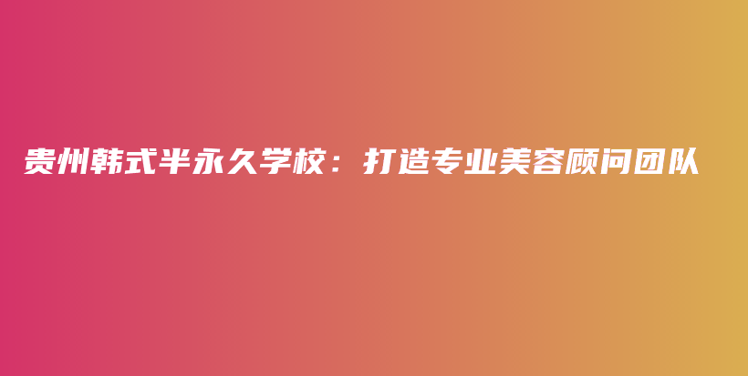 貴州韓式半永久學(xué)校：打造專業(yè)美容顧問團(tuán)隊(duì)插圖