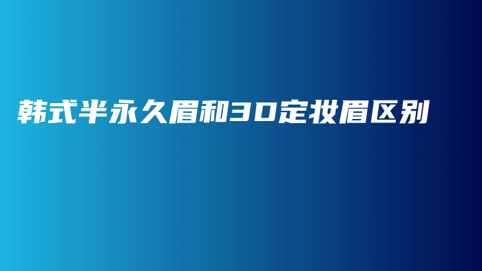 韓式半永久眉和3D定妝眉區(qū)別插圖