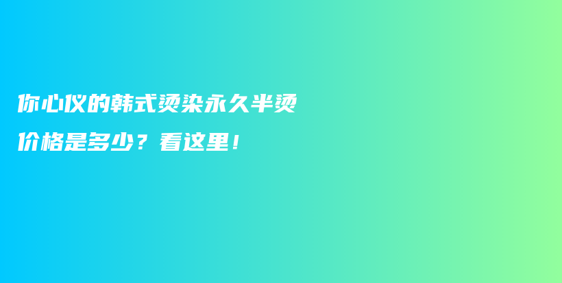 你心儀的韓式燙染永久半燙價格是多少？看這里！插圖