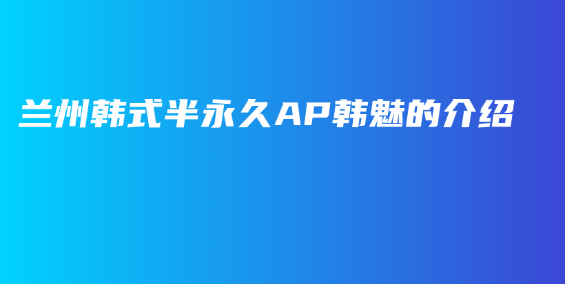 蘭州韓式半永久AP韓魅的介紹插圖