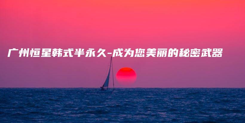 廣州恒星韓式半永久-成為您美麗的秘密武器插圖