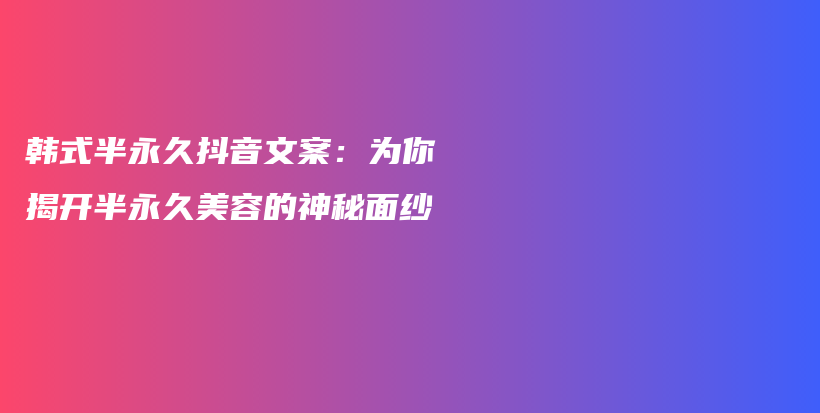 韓式半永久抖音文案：為你揭開(kāi)半永久美容的神秘面紗插圖