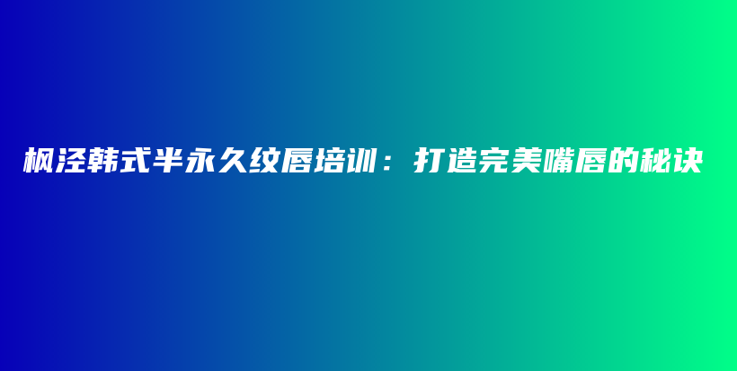 楓涇韓式半永久紋唇培訓(xùn)：打造完美嘴唇的秘訣插圖