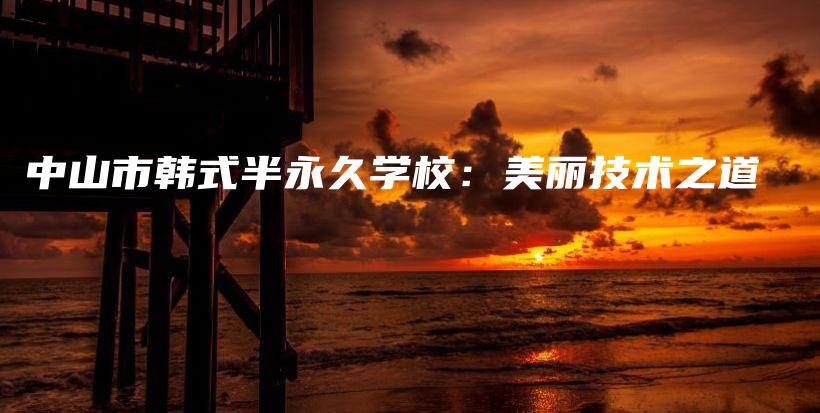 中山市韓式半永久學(xué)校：美麗技術(shù)之道插圖