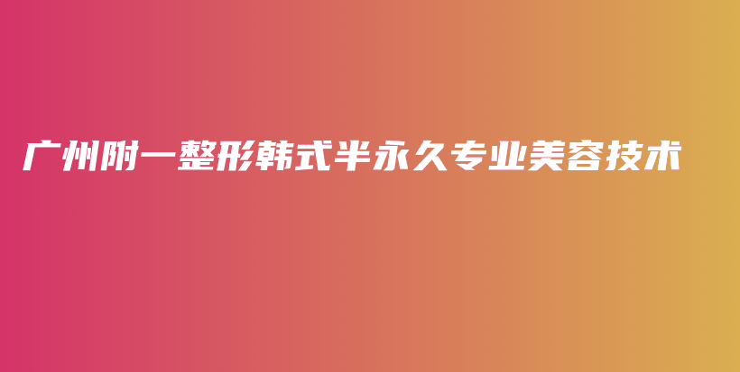 廣州附一整形韓式半永久專業(yè)美容技術(shù)插圖