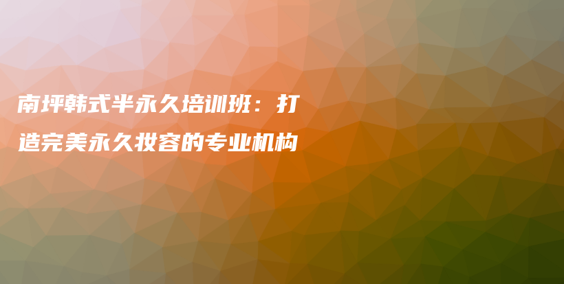 南坪韓式半永久培訓班：打造完美永久妝容的專業(yè)機構(gòu)插圖