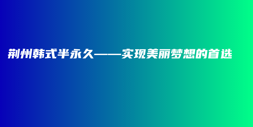 荊州韓式半永久——實(shí)現(xiàn)美麗夢(mèng)想的首選插圖