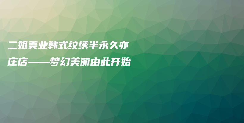 二姐美業(yè)韓式紋繡半永久亦莊店——夢幻美麗由此開始插圖
