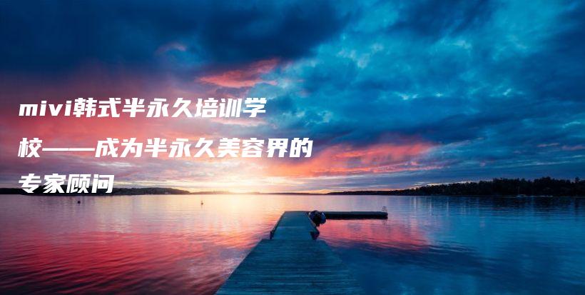 mivi韓式半永久培訓(xùn)學(xué)校——成為半永久美容界的專家顧問(wèn)插圖