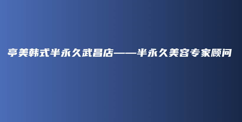 亭美韓式半永久武昌店——半永久美容專家顧問插圖