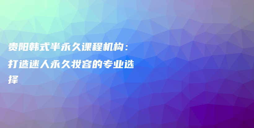 貴陽韓式半永久課程機構(gòu)：打造迷人永久妝容的專業(yè)選擇插圖
