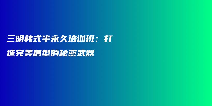 三明韓式半永久培訓(xùn)班：打造完美眉型的秘密武器插圖