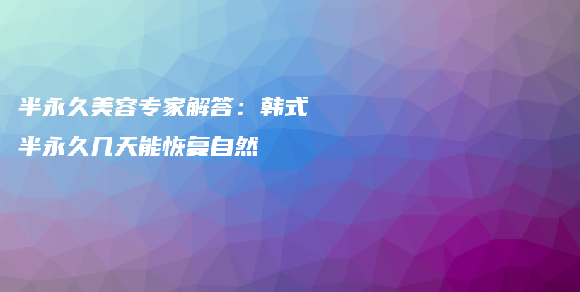 半永久美容專家解答：韓式半永久幾天能恢復自然插圖