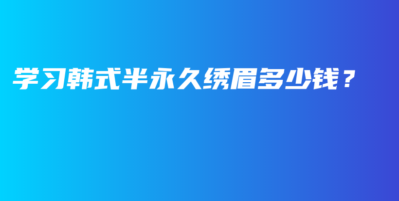 學(xué)習(xí)韓式半永久繡眉多少錢？插圖