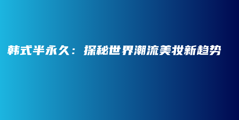 韓式半永久：探秘世界潮流美妝新趨勢插圖