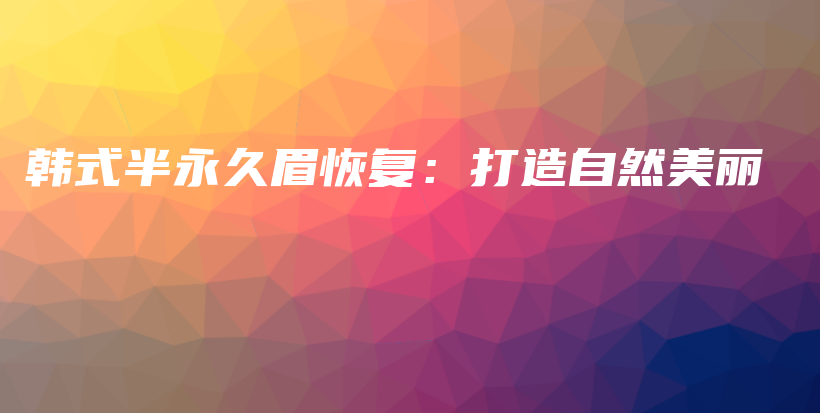 韓式半永久眉恢復(fù)：打造自然美麗插圖