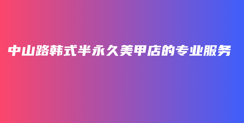 中山路韓式半永久美甲店的專業(yè)服務(wù)插圖