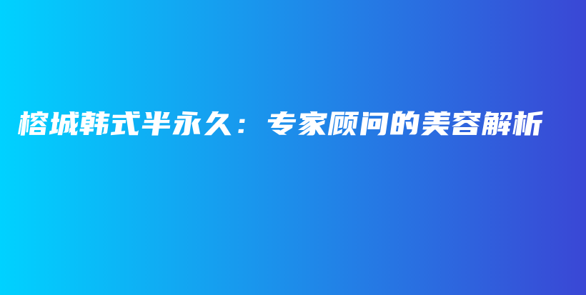 榕城韓式半永久：專家顧問的美容解析插圖