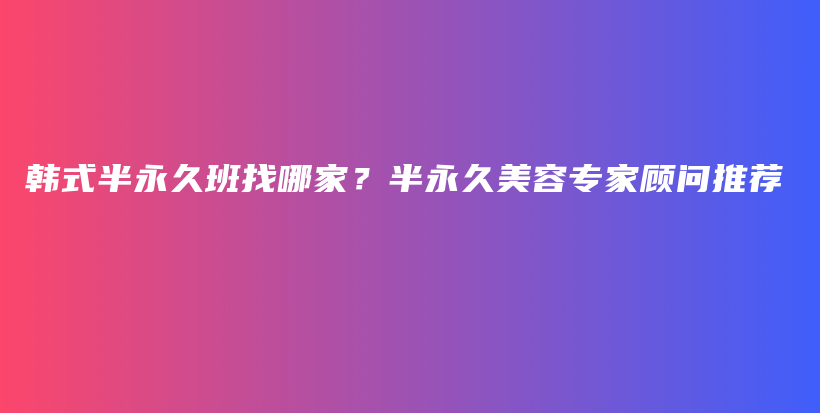 韓式半永久班找哪家？半永久美容專家顧問推薦插圖