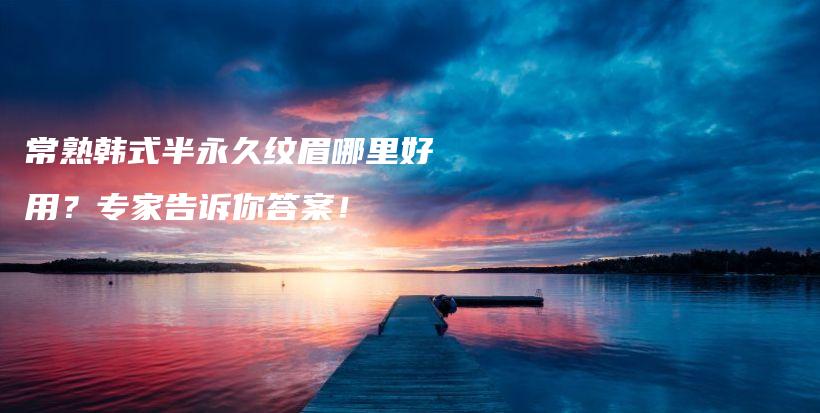 常熟韓式半永久紋眉哪里好用？專(zhuān)家告訴你答案！插圖