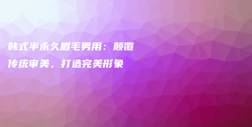 韓式半永久眉毛男用：顛覆傳統(tǒng)審美，打造完美形象插圖