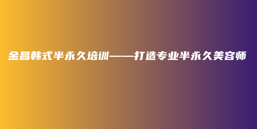 金昌韓式半永久培訓(xùn)——打造專業(yè)半永久美容師插圖