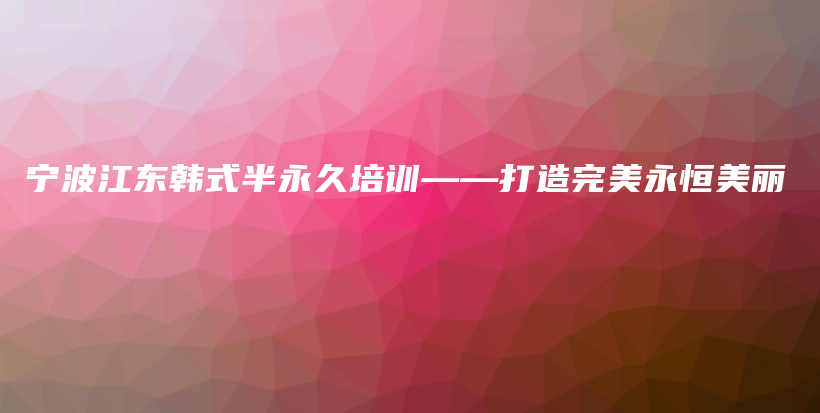 寧波江東韓式半永久培訓(xùn)——打造完美永恒美麗插圖