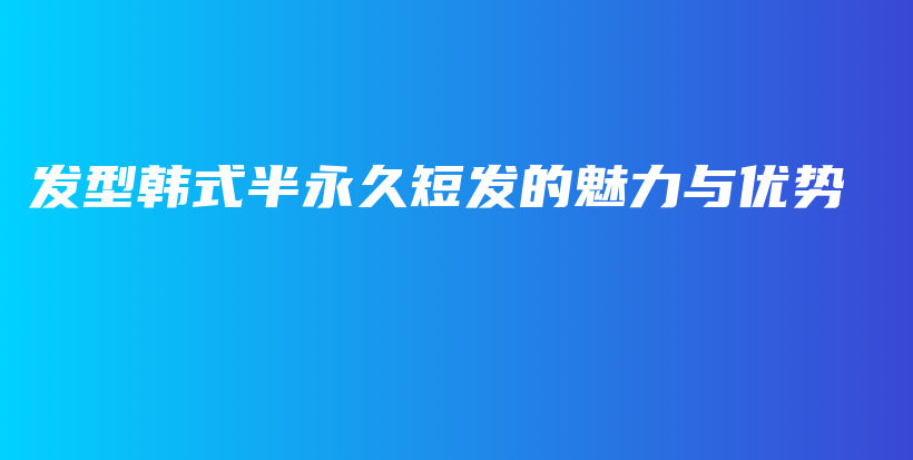 發(fā)型韓式半永久短發(fā)的魅力與優(yōu)勢插圖