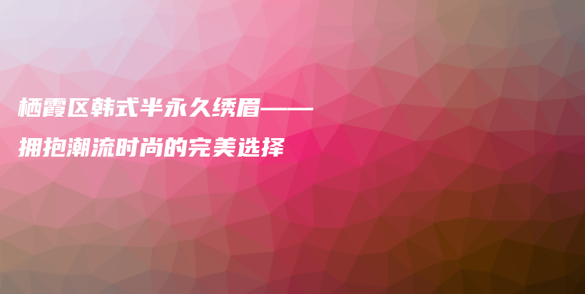 棲霞區(qū)韓式半永久繡眉——擁抱潮流時(shí)尚的完美選擇插圖