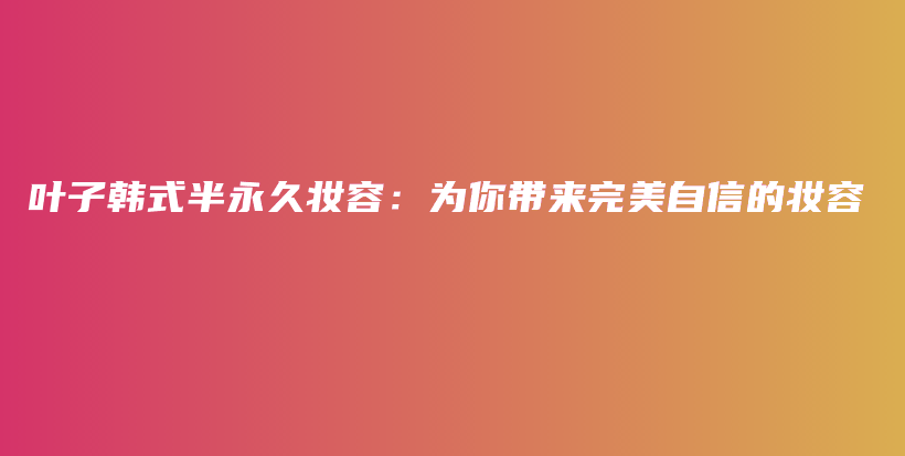 葉子韓式半永久妝容：為你帶來完美自信的妝容插圖