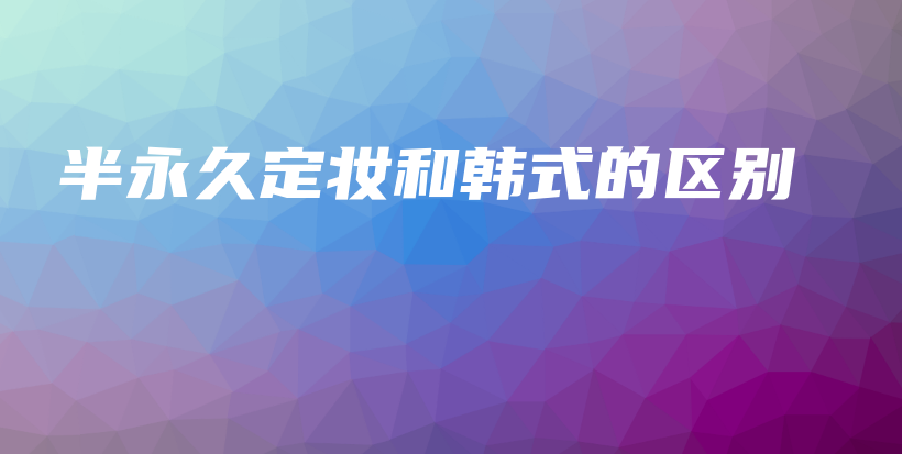 半永久定妝和韓式的區(qū)別插圖