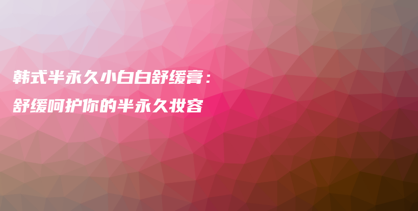 韓式半永久小白白舒緩膏：舒緩呵護(hù)你的半永久妝容插圖