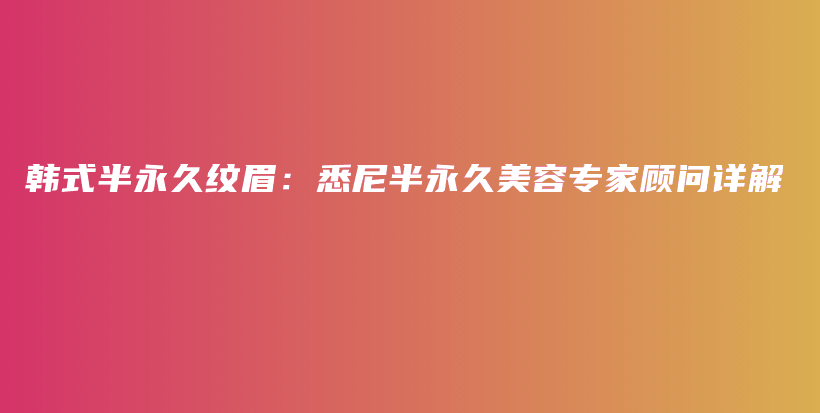 韓式半永久紋眉：悉尼半永久美容專家顧問詳解插圖