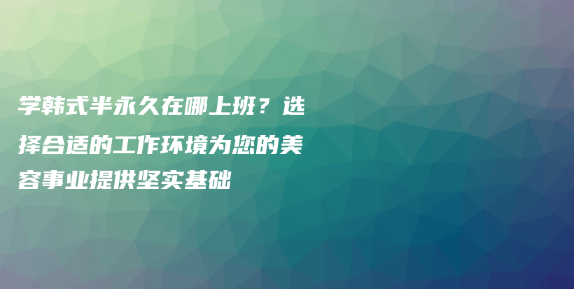 學韓式半永久在哪上班？選擇合適的工作環(huán)境為您的美容事業(yè)提供堅實基礎插圖