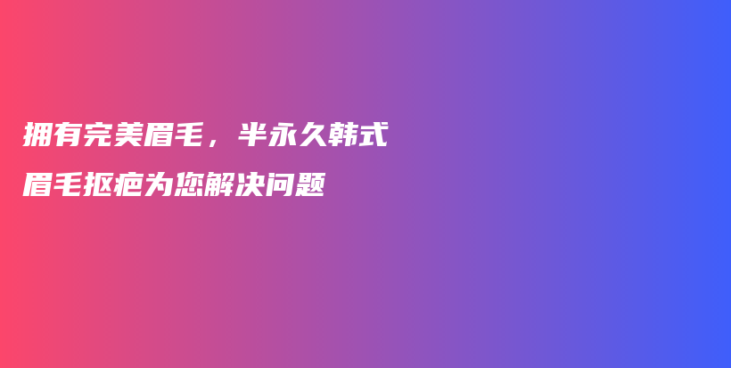 擁有完美眉毛，半永久韓式眉毛摳疤為您解決問題插圖