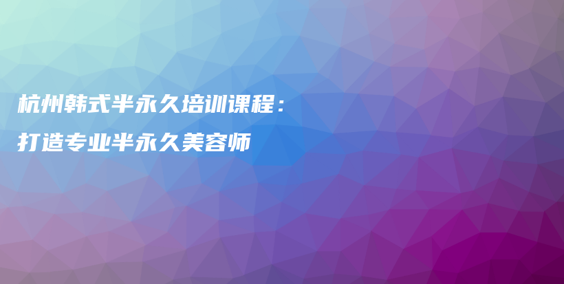 杭州韓式半永久培訓(xùn)課程：打造專業(yè)半永久美容師插圖