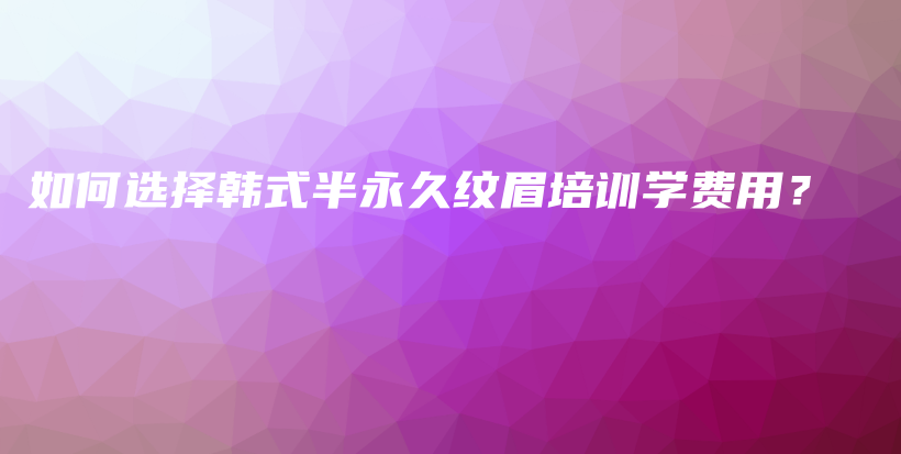 如何選擇韓式半永久紋眉培訓(xùn)學(xué)費用？插圖