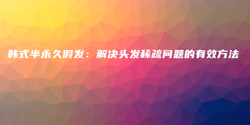 韓式半永久假發(fā)：解決頭發(fā)稀疏問題的有效方法插圖