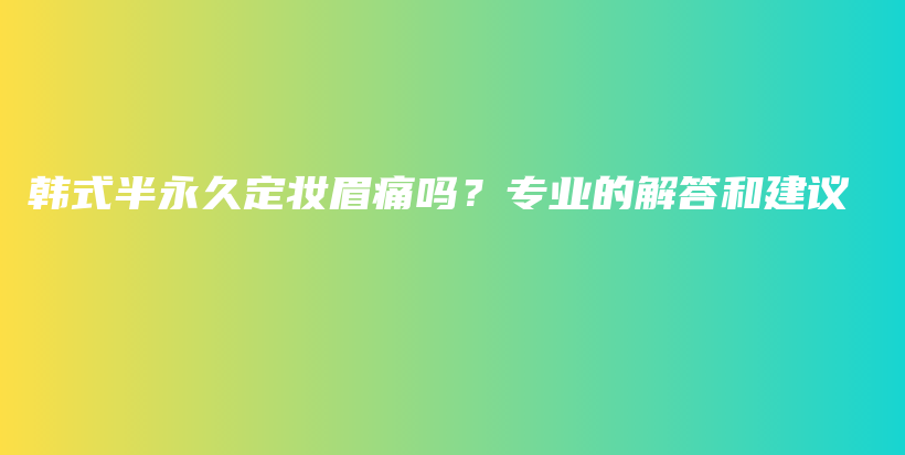 韓式半永久定妝眉痛嗎？專業(yè)的解答和建議插圖