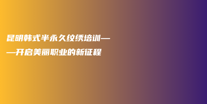 昆明韓式半永久紋繡培訓(xùn)——開(kāi)啟美麗職業(yè)的新征程插圖