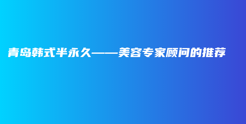 青島韓式半永久——美容專家顧問的推薦插圖