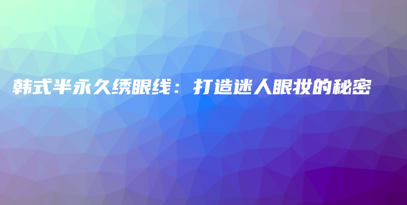 韓式半永久繡眼線：打造迷人眼妝的秘密插圖