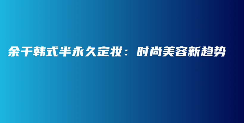 余干韓式半永久定妝：時(shí)尚美容新趨勢(shì)插圖
