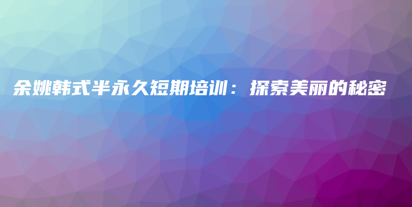 余姚韓式半永久短期培訓(xùn)：探索美麗的秘密插圖