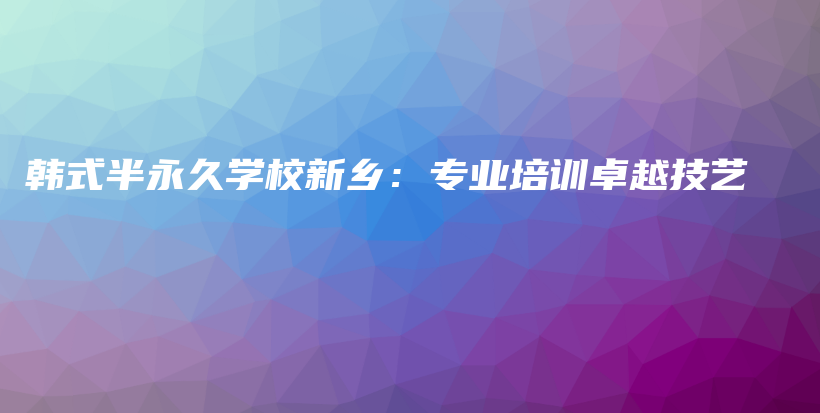 韓式半永久學校新鄉(xiāng)：專業(yè)培訓卓越技藝插圖