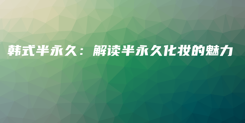 韓式半永久：解讀半永久化妝的魅力插圖
