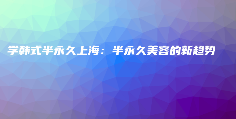 學(xué)韓式半永久上海：半永久美容的新趨勢(shì)插圖